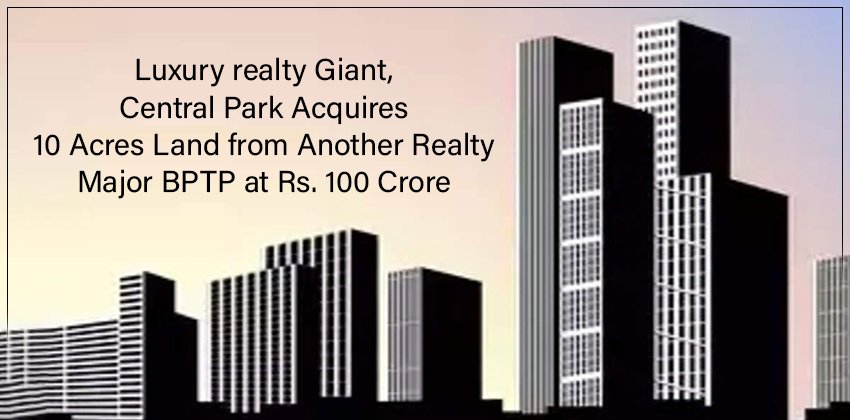Luxury Realty Giant, Central Park Acquires 10 Acres Land from Another Realty Major BPTP at Rs. 100 Crore