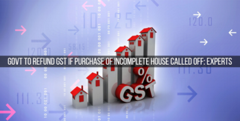 Govt to Refund GST if Purchase of Incomplete House Called Off Experts