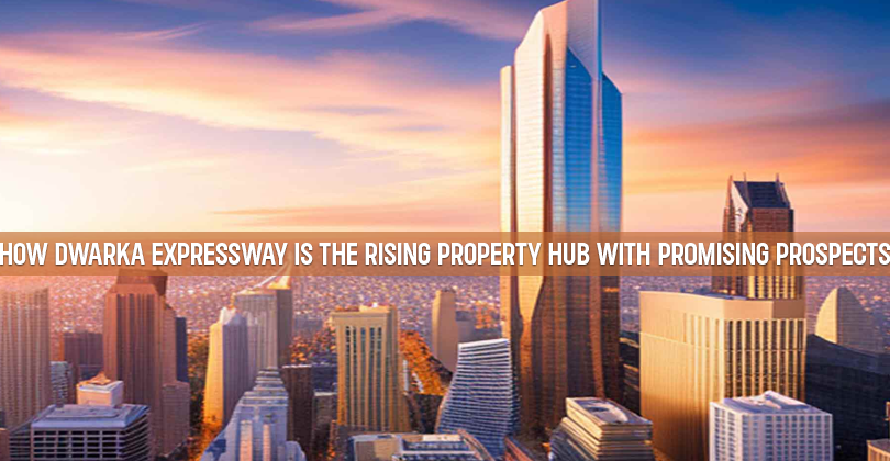 How Dwarka Expressway Is The Rising Property Hub With Promising Prospects