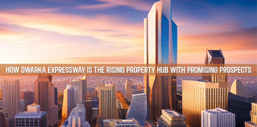 How Dwarka Expressway Is The Rising Property Hub With Promising Prospects
