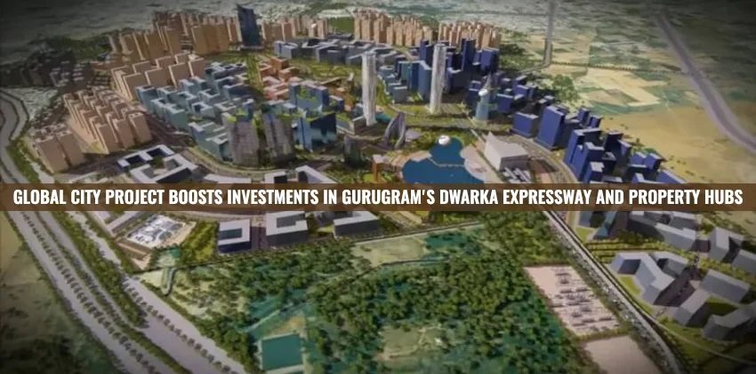Global City project Boosts Investments in Gurugram’s Dwarka Expressway And Property Hubs
