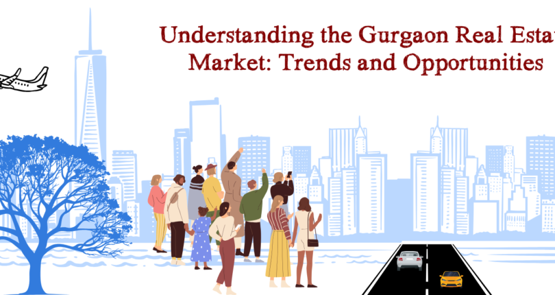 Understanding the Gurgaon Real Estate Market: Trends and Opportunities